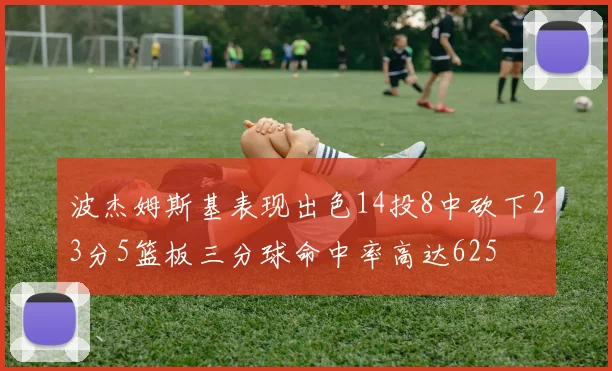 波杰姆斯基表现出色14投8中砍下23分5篮板三分球命中率高达625