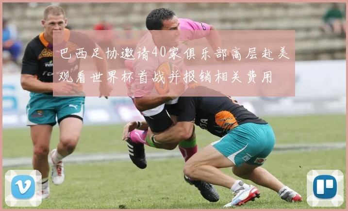 巴西足协邀请40家俱乐部高层赴美观看世界杯首战并报销相关费用