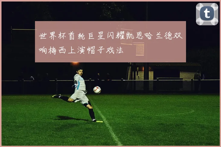 世界杯首轮巨星闪耀凯恩哈兰德双响梅西上演帽子戏法