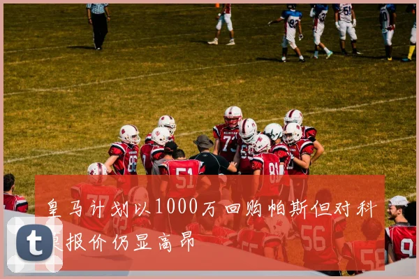 皇马计划以1000万回购帕斯但对科莫报价仍显高昂