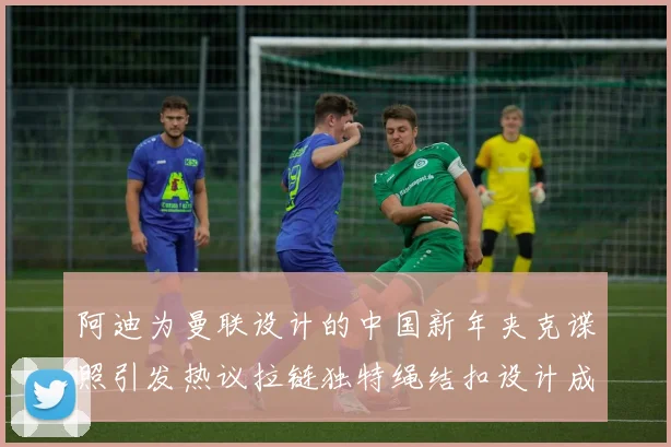 阿迪为曼联设计的中国新年夹克谍照引发热议拉链独特绳结扣设计成亮点