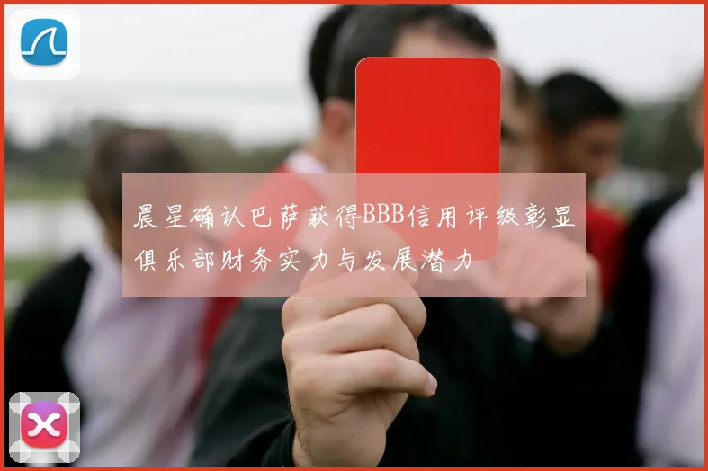 晨星确认巴萨获得BBB信用评级彰显俱乐部财务实力与发展潜力