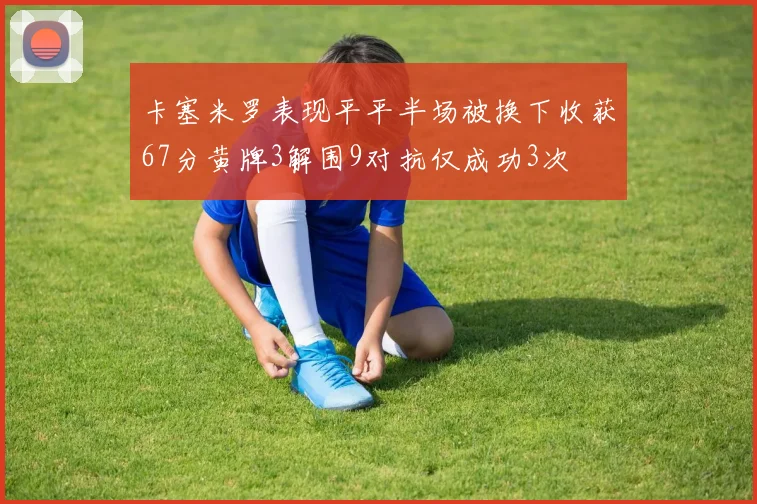 卡塞米罗表现平平半场被换下收获67分黄牌3解围9对抗仅成功3次