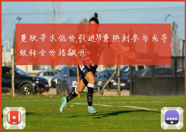 曼联寻求低价引进M费热刺参与或导致转会价格飙升