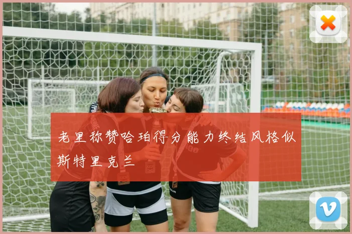 老里称赞哈珀得分能力终结风格似斯特里克兰