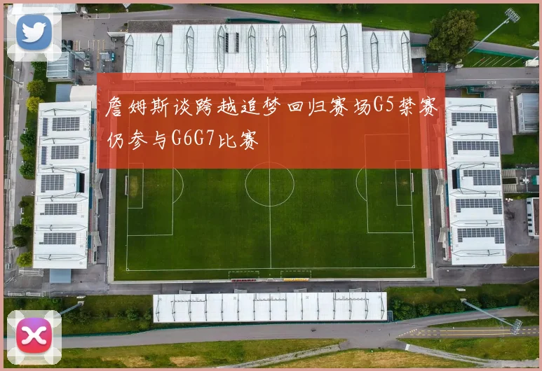 詹姆斯谈跨越追梦回归赛场G5禁赛仍参与G6G7比赛