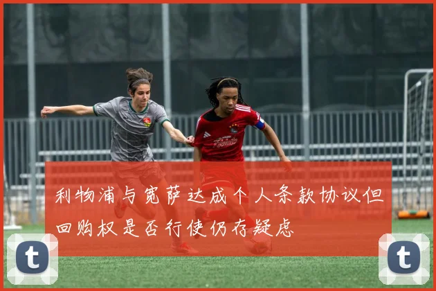 利物浦与宽萨达成个人条款协议但回购权是否行使仍存疑虑