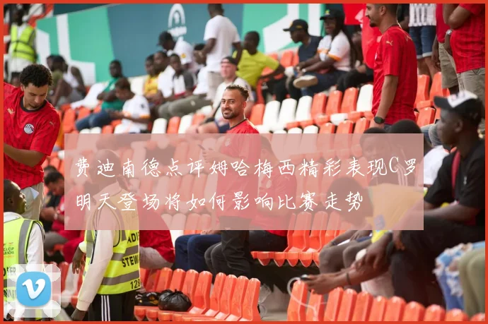 费迪南德点评姆哈梅西精彩表现C罗明天登场将如何影响比赛走势