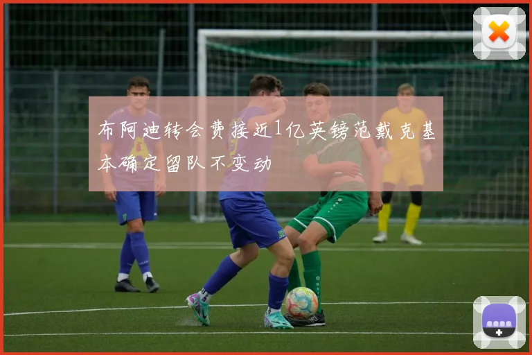 布阿迪转会费接近1亿英镑范戴克基本确定留队不变动