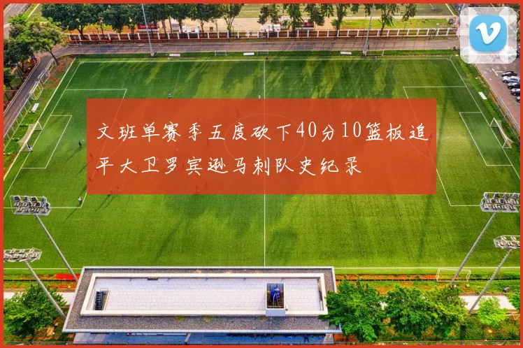 文班单赛季五度砍下40分10篮板追平大卫罗宾逊马刺队史纪录