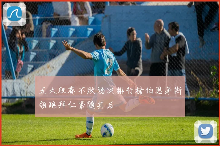 五大联赛不败场次排行榜伯恩茅斯领跑拜仁紧随其后