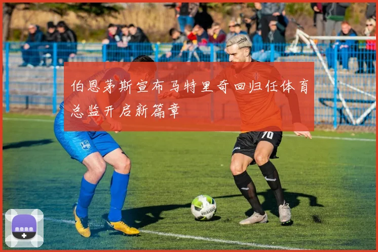 伯恩茅斯宣布马特里奇回归任体育总监开启新篇章