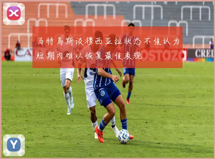 马特乌斯谈穆西亚拉状态不佳认为短期内难以恢复最佳表现