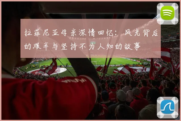 拉菲尼亚母亲深情回忆：风光背后的艰辛与坚持不为人知的故事