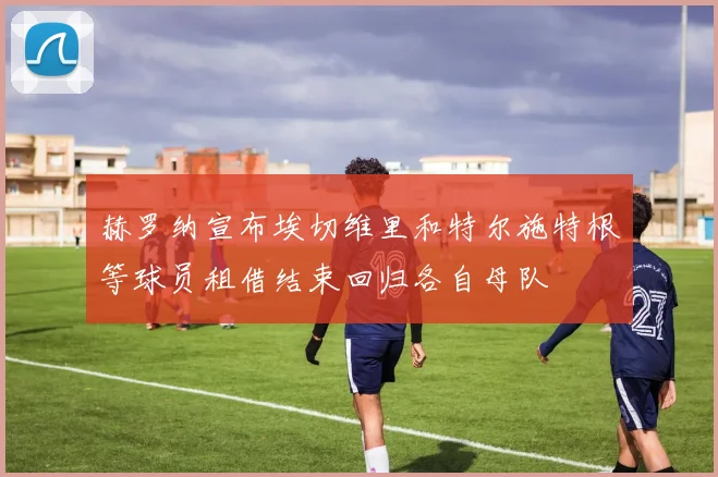 赫罗纳宣布埃切维里和特尔施特根等球员租借结束回归各自母队