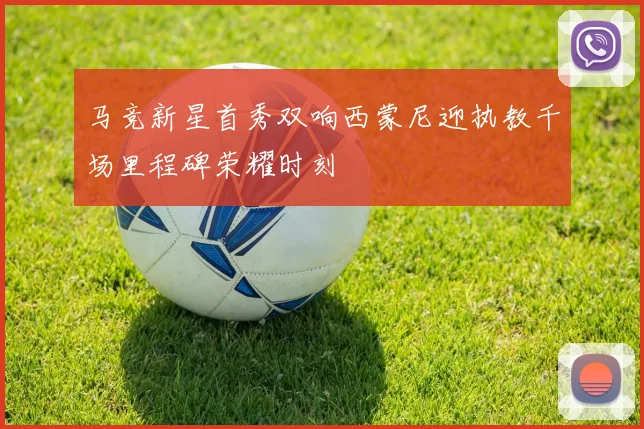 马竞新星首秀双响西蒙尼迎执教千场里程碑荣耀时刻