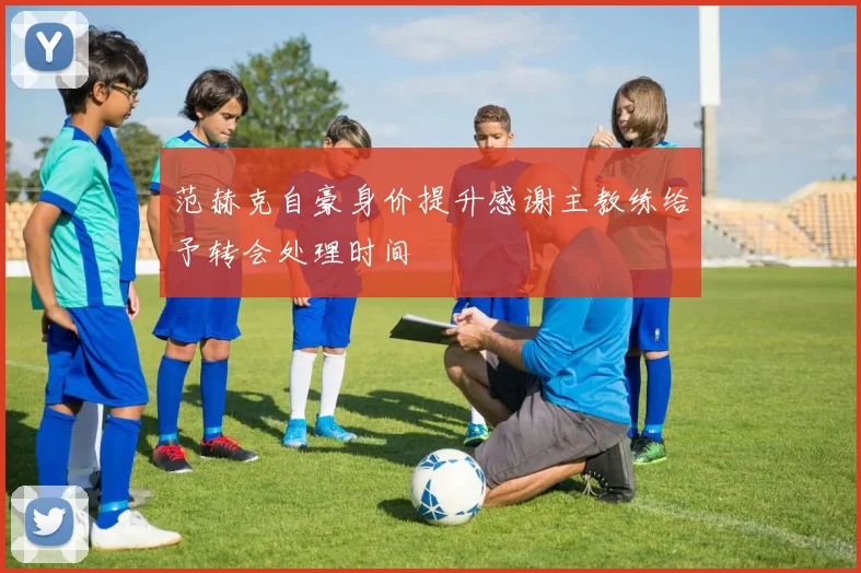 范赫克自豪身价提升感谢主教练给予转会处理时间