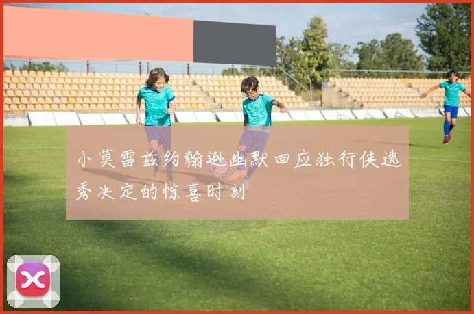 小莫雷兹约翰逊幽默回应独行侠选秀决定的惊喜时刻