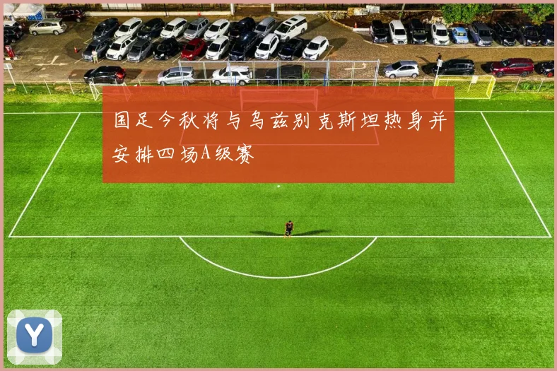 国足今秋将与乌兹别克斯坦热身并安排四场A级赛