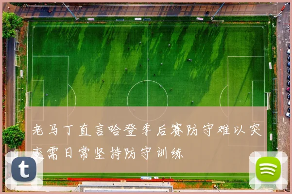 老马丁直言哈登季后赛防守难以突变需日常坚持防守训练