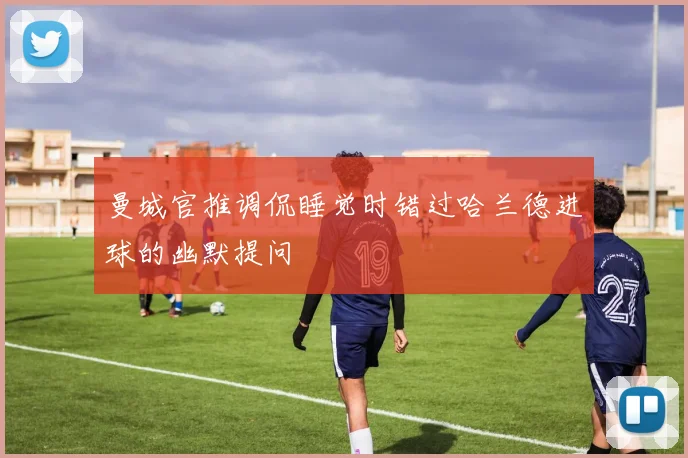 曼城官推调侃睡觉时错过哈兰德进球的幽默提问
