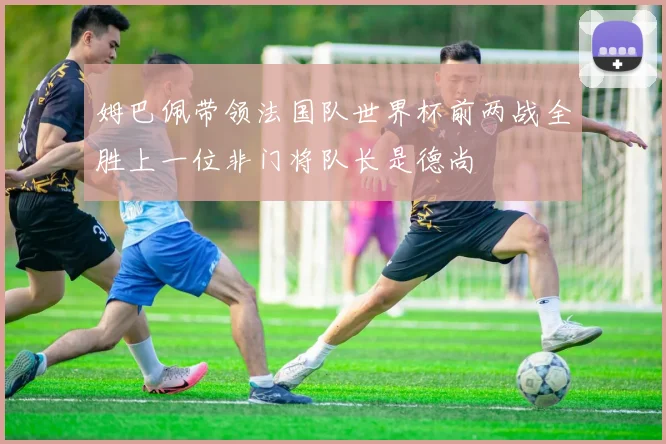 姆巴佩带领法国队世界杯前两战全胜上一位非门将队长是德尚