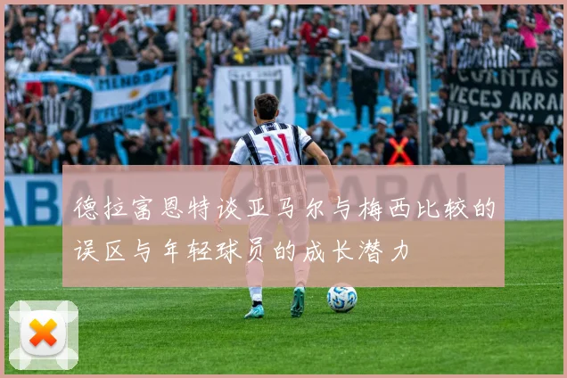 德拉富恩特谈亚马尔与梅西比较的误区与年轻球员的成长潜力
