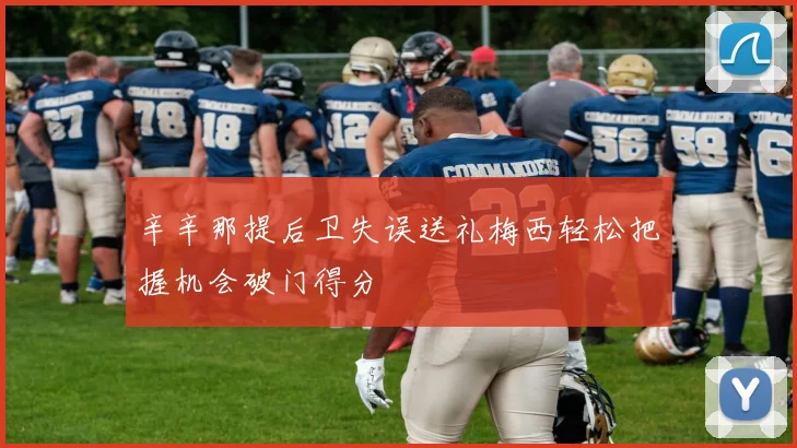 辛辛那提后卫失误送礼梅西轻松把握机会破门得分