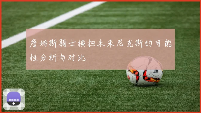 詹姆斯骑士横扫未来尼克斯的可能性分析与对比