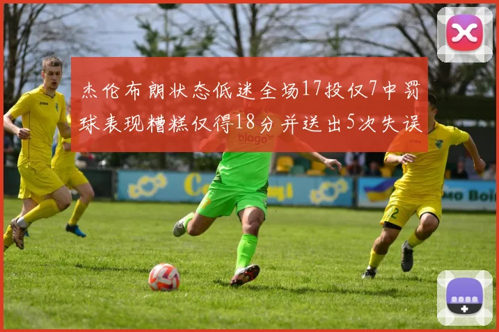 杰伦布朗状态低迷全场17投仅7中罚球表现糟糕仅得18分并送出5次失误