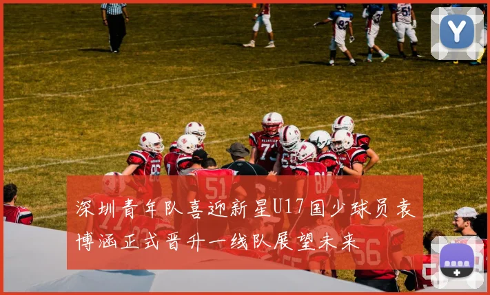 深圳青年队喜迎新星U17国少球员袁博涵正式晋升一线队展望未来