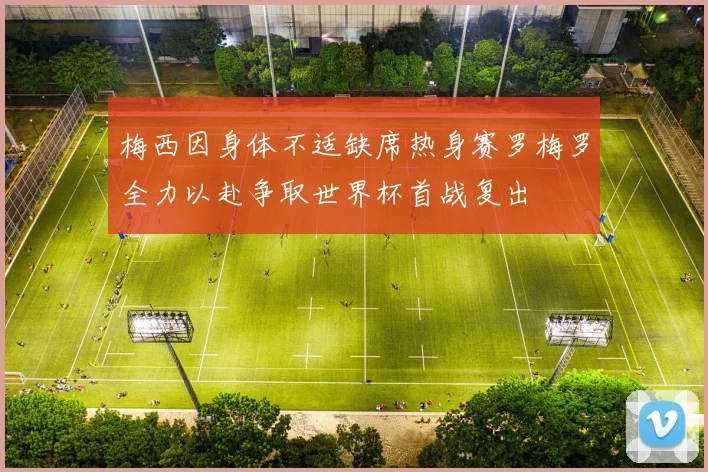 梅西因身体不适缺席热身赛罗梅罗全力以赴争取世界杯首战复出